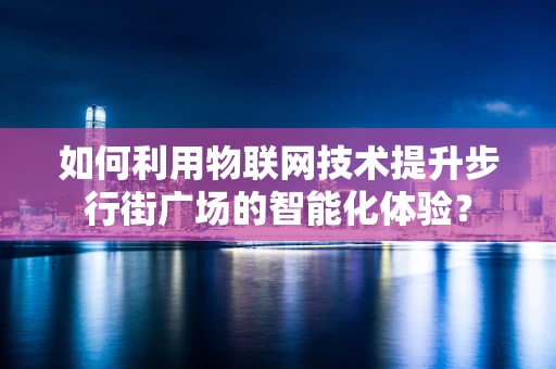 如何利用物联网技术提升步行街广场的智能化体验？