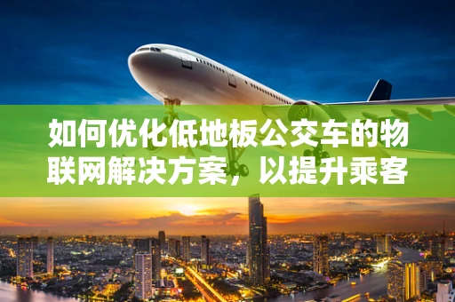 如何优化低地板公交车的物联网解决方案，以提升乘客体验与运营效率？