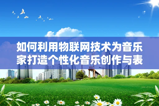 如何利用物联网技术为音乐家打造个性化音乐创作与表演体验？