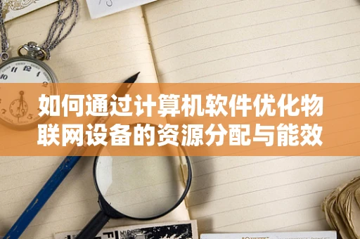 如何通过计算机软件优化物联网设备的资源分配与能效？