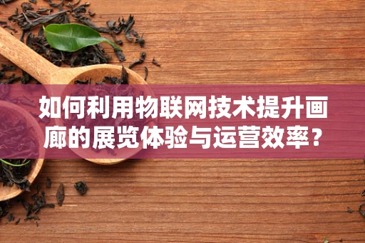 如何利用物联网技术提升画廊的展览体验与运营效率？