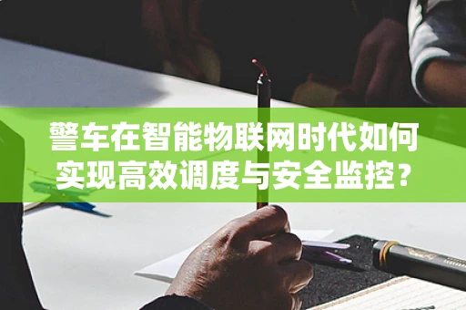 警车在智能物联网时代如何实现高效调度与安全监控？