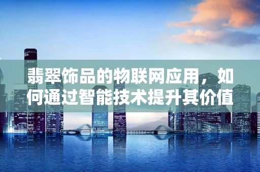翡翠饰品的物联网应用，如何通过智能技术提升其价值与安全？