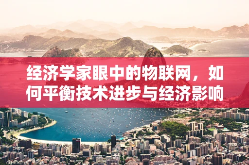 经济学家眼中的物联网，如何平衡技术进步与经济影响？