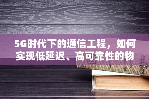 5G时代下的通信工程，如何实现低延迟、高可靠性的物联网连接？