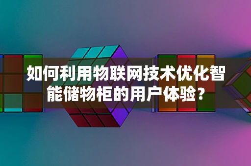 如何利用物联网技术优化智能储物柜的用户体验？