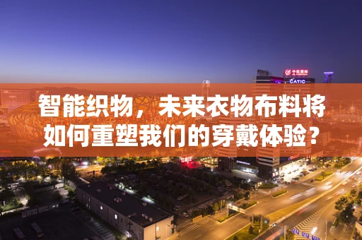 智能织物，未来衣物布料将如何重塑我们的穿戴体验？