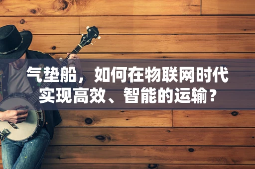 气垫船，如何在物联网时代实现高效、智能的运输？
