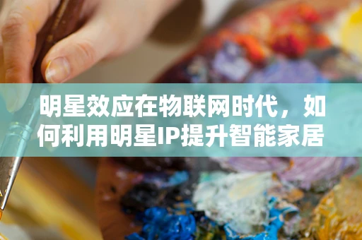 明星效应在物联网时代，如何利用明星IP提升智能家居品牌影响力？