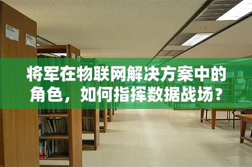 将军在物联网解决方案中的角色，如何指挥数据战场？