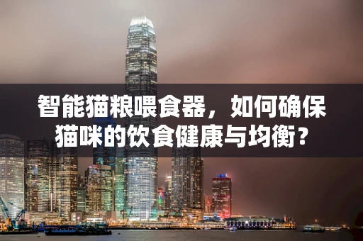 智能猫粮喂食器，如何确保猫咪的饮食健康与均衡？