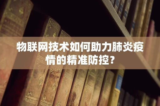 物联网技术如何助力肺炎疫情的精准防控？