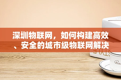深圳物联网，如何构建高效、安全的城市级物联网解决方案？