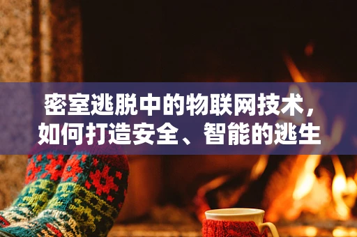密室逃脱中的物联网技术，如何打造安全、智能的逃生体验？