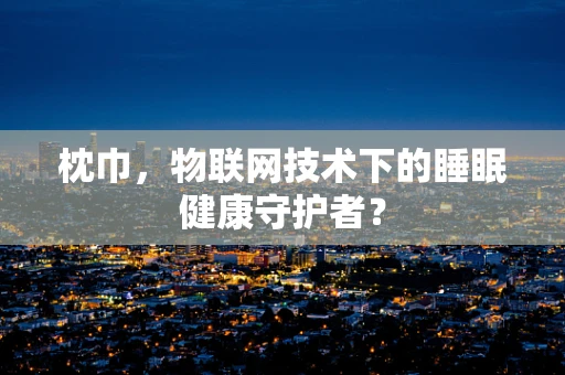 枕巾，物联网技术下的睡眠健康守护者？