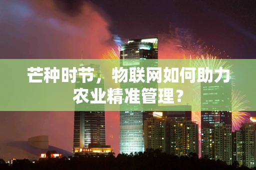 芒种时节，物联网如何助力农业精准管理？