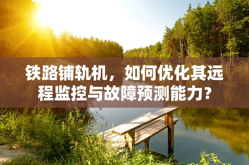 铁路铺轨机，如何优化其远程监控与故障预测能力？