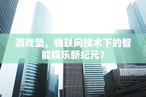 游戏垫，物联网技术下的智能娱乐新纪元？