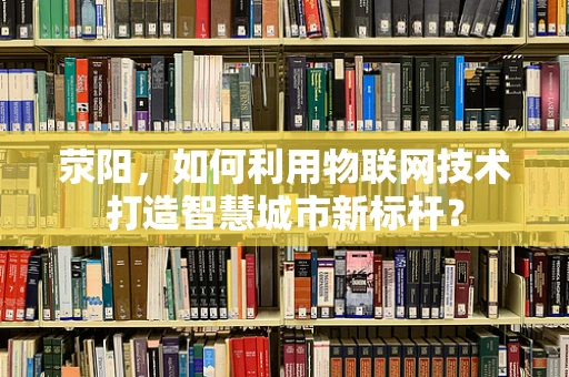荥阳，如何利用物联网技术打造智慧城市新标杆？