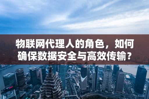 物联网代理人的角色，如何确保数据安全与高效传输？