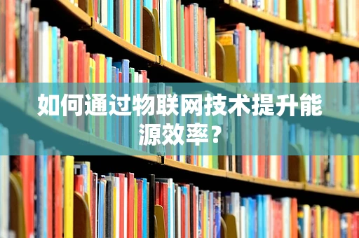 如何通过物联网技术提升能源效率？