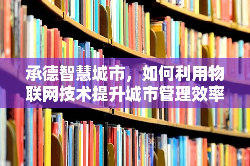 承德智慧城市，如何利用物联网技术提升城市管理效率？