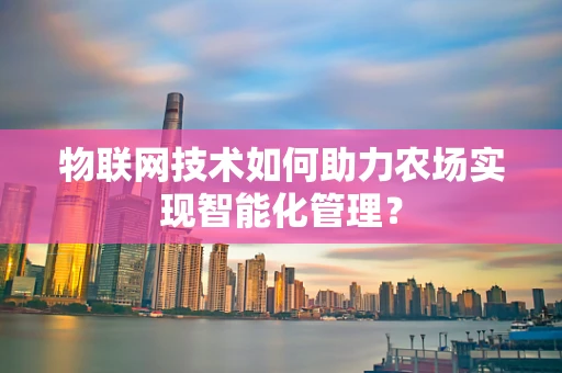 物联网技术如何助力农场实现智能化管理？