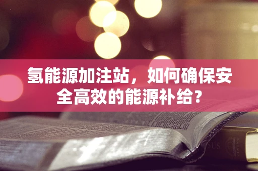 氢能源加注站，如何确保安全高效的能源补给？