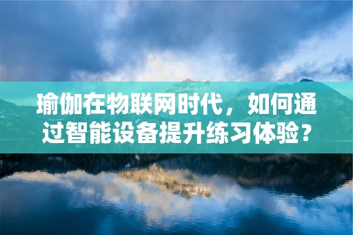 瑜伽在物联网时代，如何通过智能设备提升练习体验？