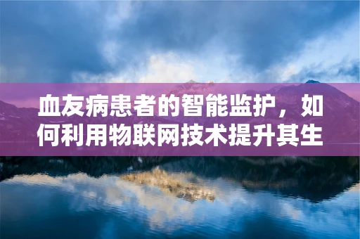血友病患者的智能监护，如何利用物联网技术提升其生活质量？