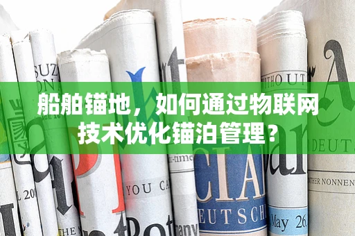 船舶锚地，如何通过物联网技术优化锚泊管理？