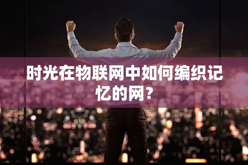 时光在物联网中如何编织记忆的网？