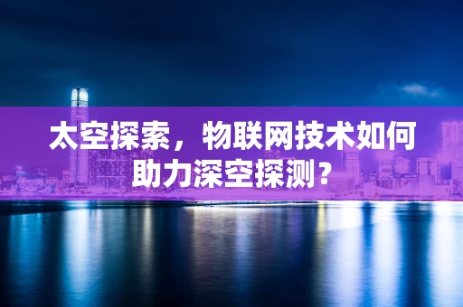太空探索，物联网技术如何助力深空探测？