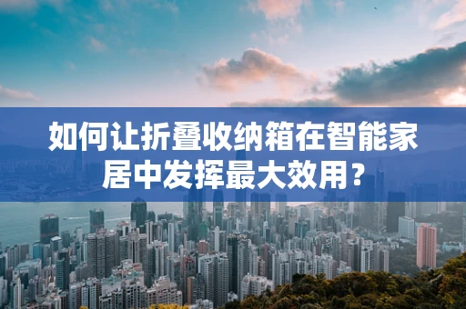 如何让折叠收纳箱在智能家居中发挥最大效用？