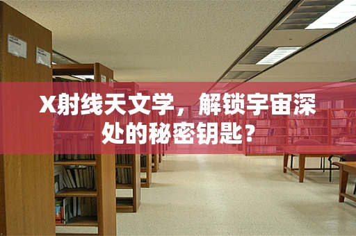 X射线天文学，解锁宇宙深处的秘密钥匙？