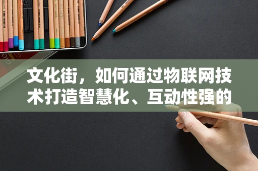 文化街，如何通过物联网技术打造智慧化、互动性强的街区体验？
