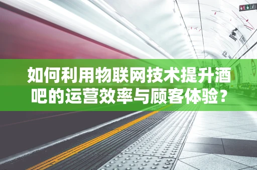 如何利用物联网技术提升酒吧的运营效率与顾客体验？