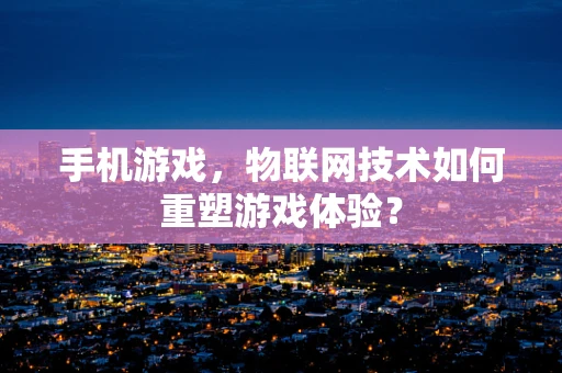 手机游戏，物联网技术如何重塑游戏体验？