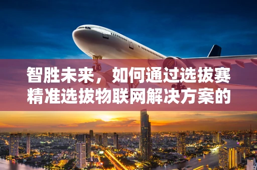 智胜未来，如何通过选拔赛精准选拔物联网解决方案的精英团队？