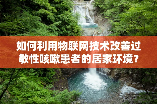 如何利用物联网技术改善过敏性咳嗽患者的居家环境？