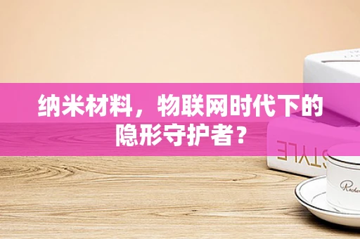 纳米材料，物联网时代下的隐形守护者？