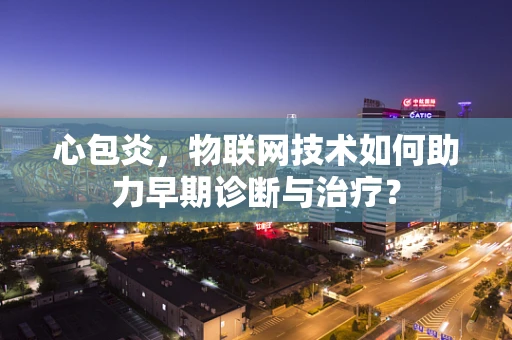 心包炎，物联网技术如何助力早期诊断与治疗？
