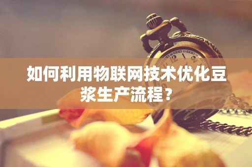 如何利用物联网技术优化豆浆生产流程？