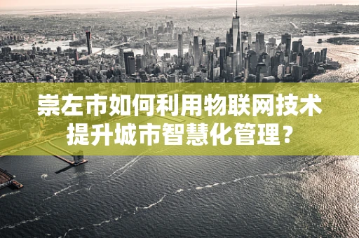崇左市如何利用物联网技术提升城市智慧化管理？