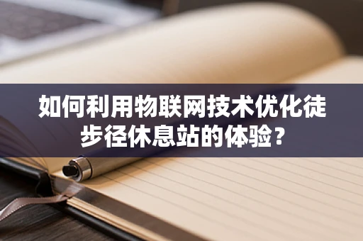 如何利用物联网技术优化徒步径休息站的体验？