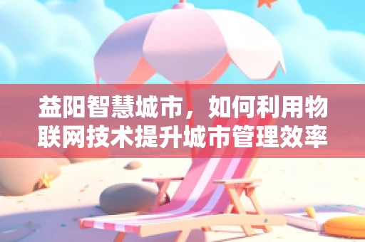 益阳智慧城市，如何利用物联网技术提升城市管理效率？
