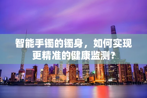 智能手镯的镯身，如何实现更精准的健康监测？
