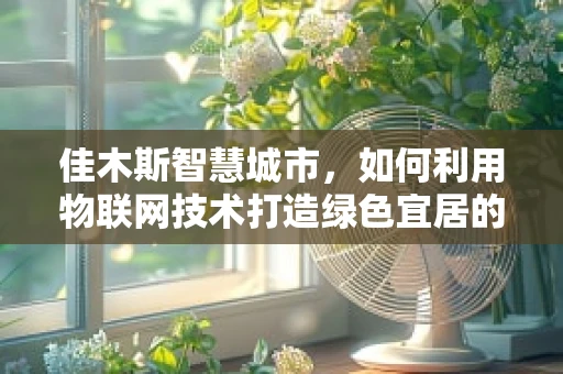 佳木斯智慧城市，如何利用物联网技术打造绿色宜居的未来？