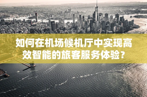 如何在机场候机厅中实现高效智能的旅客服务体验？