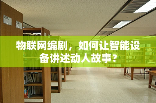 物联网编剧，如何让智能设备讲述动人故事？
